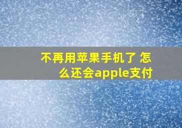 不再用苹果手机了 怎么还会apple支付